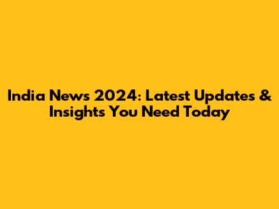India News 2024: Latest Updates & Insights You Need Today