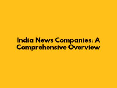 India News Companies: A Comprehensive Overview