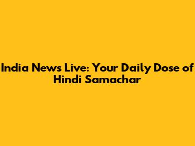 India News Live: Your Daily Dose of Hindi Samachar