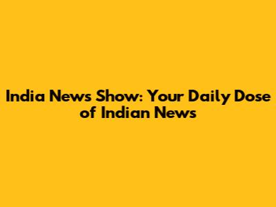 India News Show: Your Daily Dose of Indian News