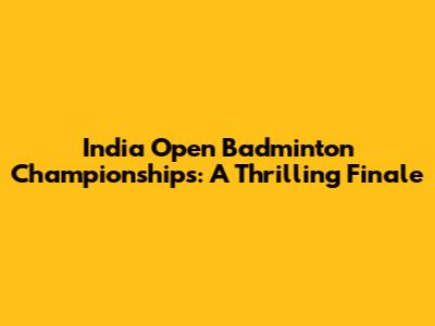India Open Badminton Championships: A Thrilling Finale