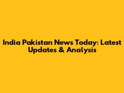 India Pakistan News Today: Latest Updates & Analysis