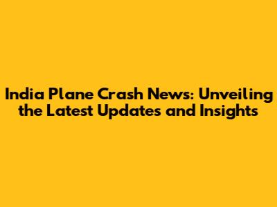 India Plane Crash News: Unveiling the Latest Updates and Insights