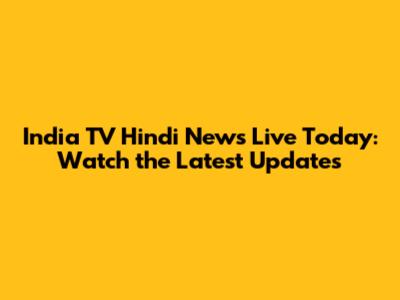 India TV Hindi News Live Today: Watch the Latest Updates