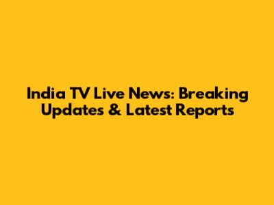 India TV Live News: Breaking Updates & Latest Reports