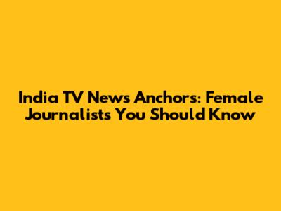 India TV News Anchors: Female Journalists You Should Know
