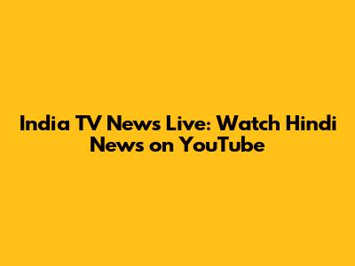 India TV News Live: Watch Hindi News on YouTube
