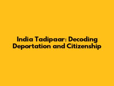 India Tadipaar: Decoding Deportation and Citizenship