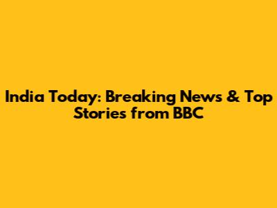 India Today: Breaking News & Top Stories from BBC
