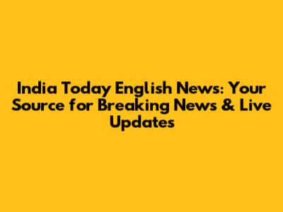 India Today English News: Your Source for Breaking News & Live Updates