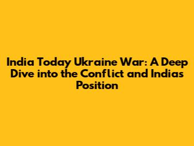 India Today Ukraine War: A Deep Dive into the Conflict and India's Position