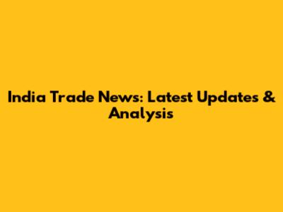 India Trade News: Latest Updates & Analysis