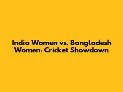 India Women vs. Bangladesh Women: Cricket Showdown