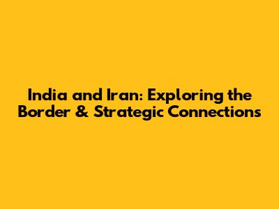 India and Iran: Exploring the Border & Strategic Connections