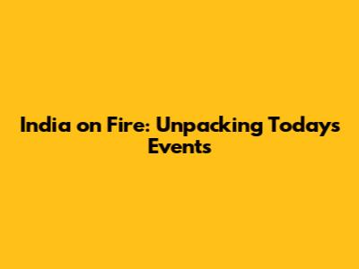 India on Fire: Unpacking Today's Events