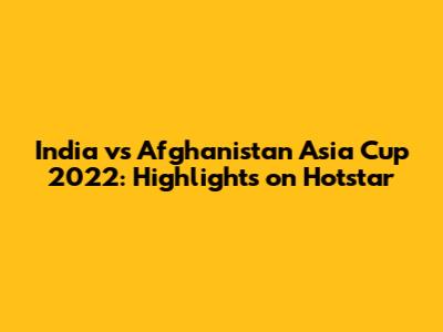 India vs Afghanistan Asia Cup 2022: Highlights on Hotstar