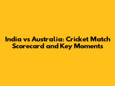 India vs Australia: Cricket Match Scorecard and Key Moments