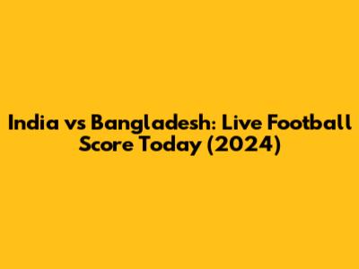India vs Bangladesh: Live Football Score Today (2024)