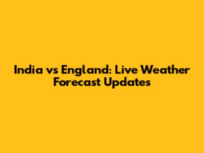 India vs England: Live Weather Forecast Updates