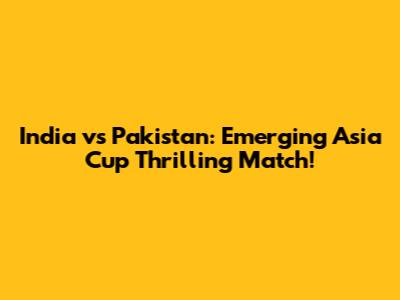 India vs Pakistan: Emerging Asia Cup Thrilling Match!