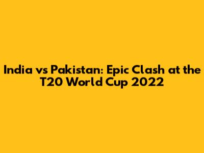 India vs Pakistan: Epic Clash at the T20 World Cup 2022