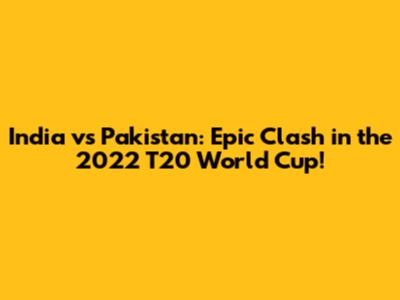 India vs Pakistan: Epic Clash in the 2022 T20 World Cup!
