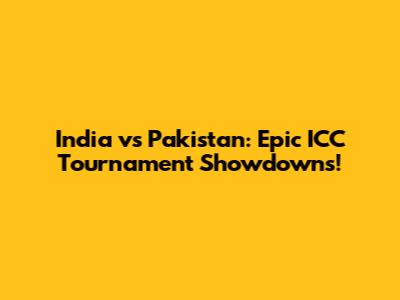 India vs Pakistan: Epic ICC Tournament Showdowns!