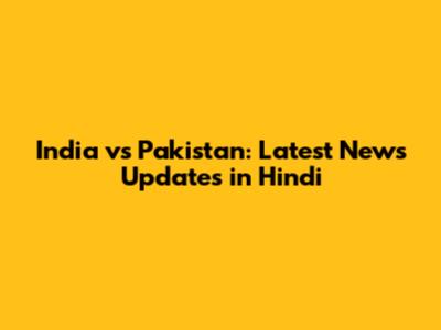 India vs Pakistan: Latest News Updates in Hindi