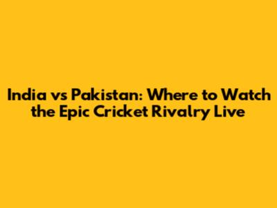 India vs Pakistan: Where to Watch the Epic Cricket Rivalry Live