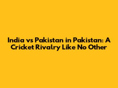 India vs Pakistan in Pakistan: A Cricket Rivalry Like No Other