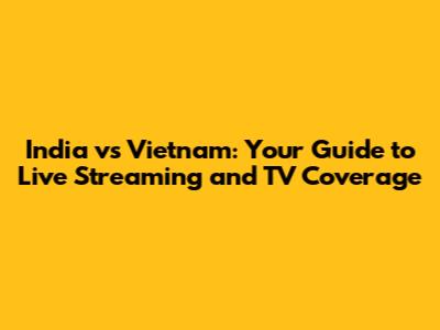 India vs Vietnam: Your Guide to Live Streaming and TV Coverage