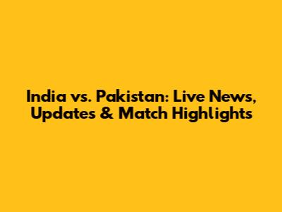 India vs. Pakistan: Live News, Updates & Match Highlights