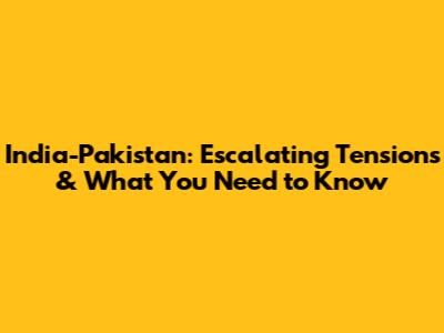 India-Pakistan: Escalating Tensions & What You Need to Know