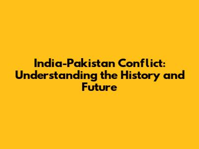 India-Pakistan Conflict: Understanding the History and Future