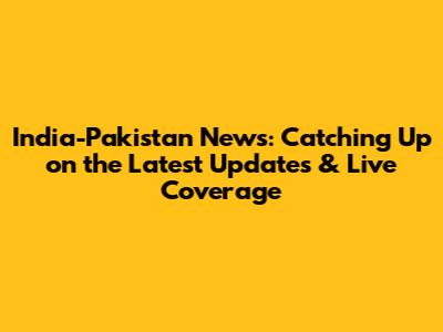 India-Pakistan News: Catching Up on the Latest Updates & Live Coverage