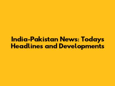 India-Pakistan News: Today's Headlines and Developments