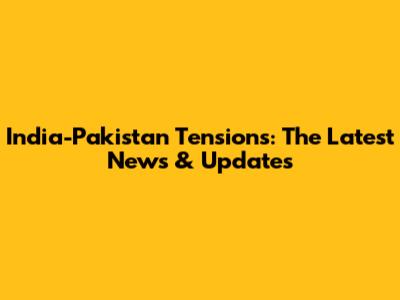 India-Pakistan Tensions: The Latest News & Updates