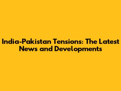 India-Pakistan Tensions: The Latest News and Developments
