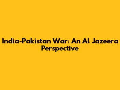 India-Pakistan War: An Al Jazeera Perspective