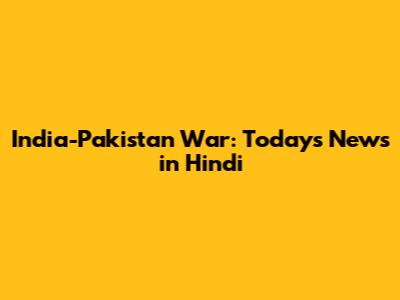 India-Pakistan War: Today's News in Hindi