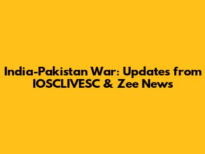 India-Pakistan War: Updates from IOSCLIVESC & Zee News