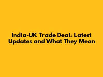 India-UK Trade Deal: Latest Updates and What They Mean