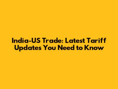 India-US Trade: Latest Tariff Updates You Need to Know