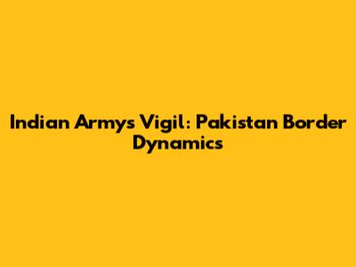 Indian Army's Vigil: Pakistan Border Dynamics