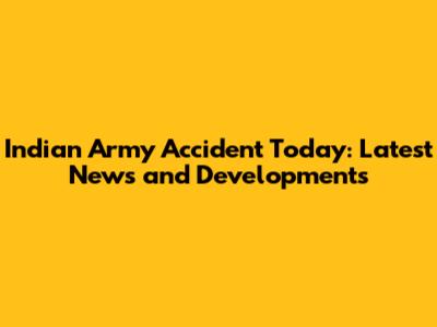 Indian Army Accident Today: Latest News and Developments