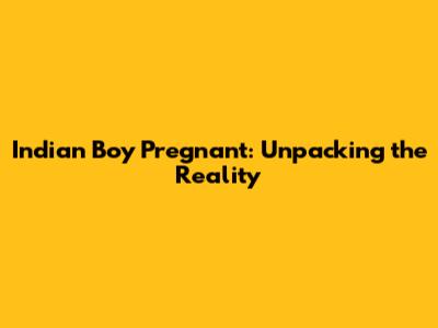 Indian Boy Pregnant: Unpacking the Reality