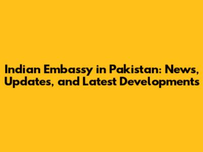 Indian Embassy in Pakistan: News, Updates, and Latest Developments