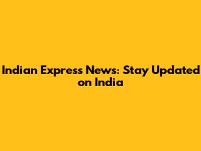 Indian Express News: Stay Updated on India