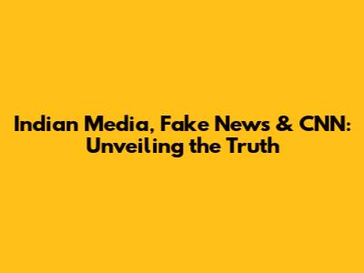 Indian Media, Fake News & CNN: Unveiling the Truth