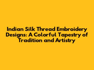 Indian Silk Thread Embroidery Designs: A Colorful Tapestry of Tradition and Artistry